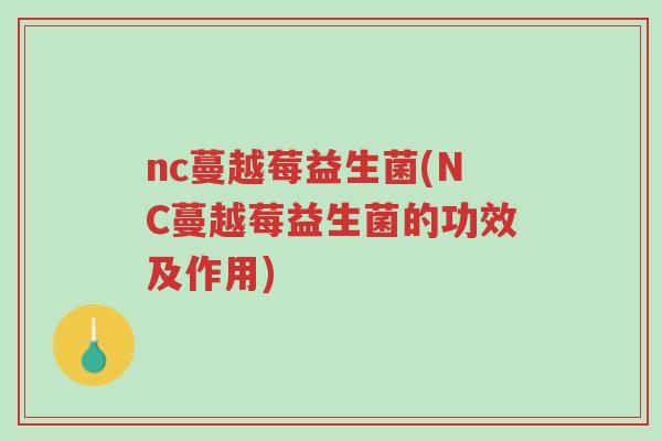 nc蔓越莓益生菌(NC蔓越莓益生菌的功效及作用)-第1张图片-超越 nc蔓越莓益生菌(NC蔓越莓益生菌的功效及作用)-第1张图片-超越