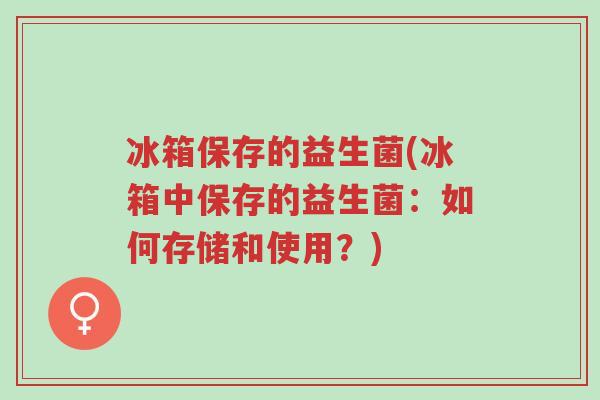冰箱保存的益生菌(冰箱中保存的益生菌：如何存储和使用？)-第1张图片-超越