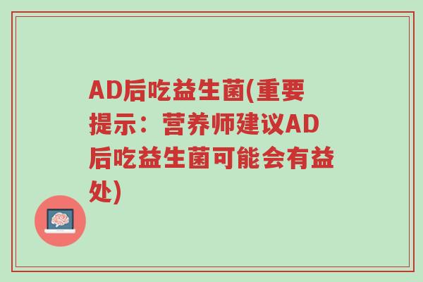 AD后吃益生菌(重要提示：营养师建议AD后吃益生菌可能会有益处)-第1张图片-超越