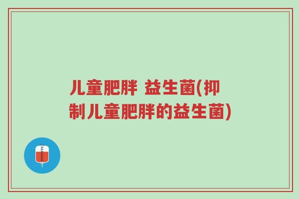 儿童肥胖 益生菌(抑制儿童肥胖的益生菌)-第1张图片-超越 儿童肥胖 益生菌(抑制儿童肥胖的益生菌)-第1张图片-超越