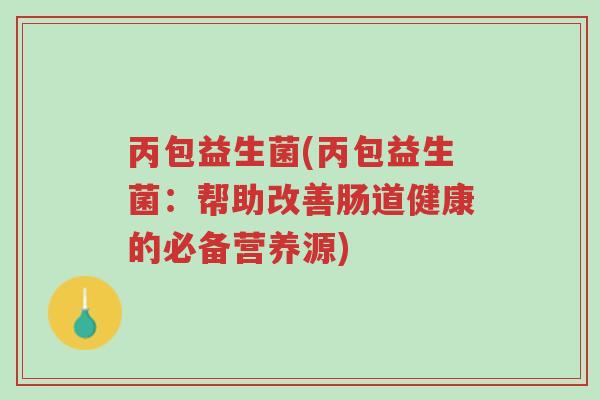 丙包益生菌(丙包益生菌:帮助改善肠道健康的必备营养源)-第1张图片-超越 丙包益生菌(丙包益生菌:帮助改善肠道健康的必备营养源)-第1张图片-超越