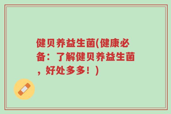 健贝养益生菌(健康必备：了解健贝养益生菌，好处多多！)-第1张图片-超越
