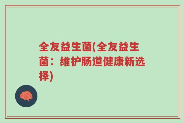 全友益生菌(全友益生菌:维护肠道健康新选择)-第1张图片-超越 全友益生菌(全友益生菌:维护肠道健康新选择)-第1张图片-超越