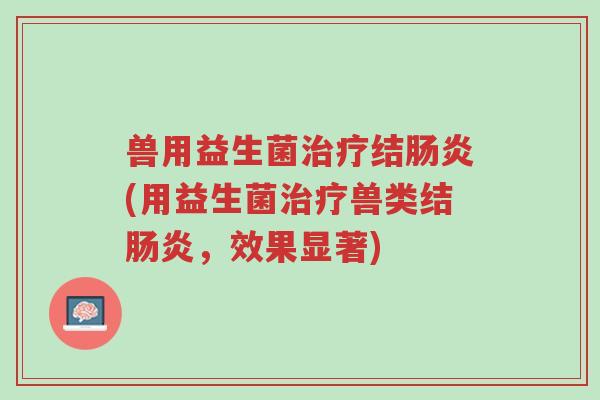 兽用益生菌治疗结肠炎(用益生菌治疗兽类结肠炎,效果显著)-第1张图片-超越 兽用益生菌治疗结肠炎(用益生菌治疗兽类结肠炎,效果显著)-第1张图片-超越
