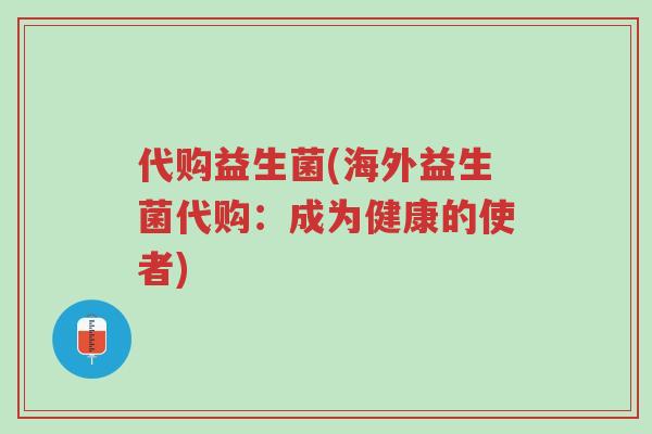 代购益生菌(海外益生菌代购：成为健康的使者)-第1张图片-超越