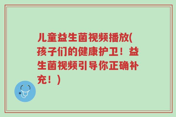儿童益生菌视频播放(孩子们的健康护卫!益生菌视频引导你正确补充!)-第1张图片-超越 儿童益生菌视频播放(孩子们的健康护卫!益生菌视频引导你正确补充!)-第1张图片-超越