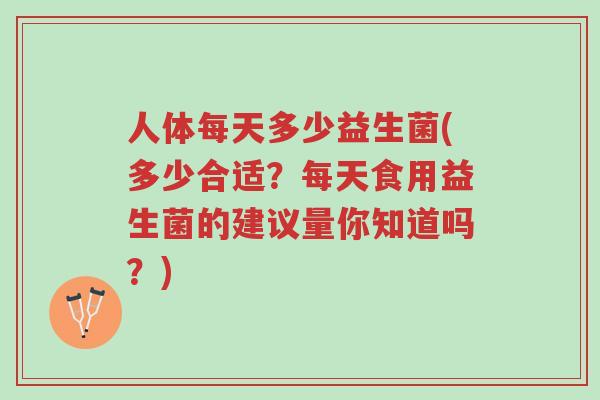 人体每天多少益生菌(多少合适？每天食用益生菌的建议量你知道吗？)-第1张图片-超越
