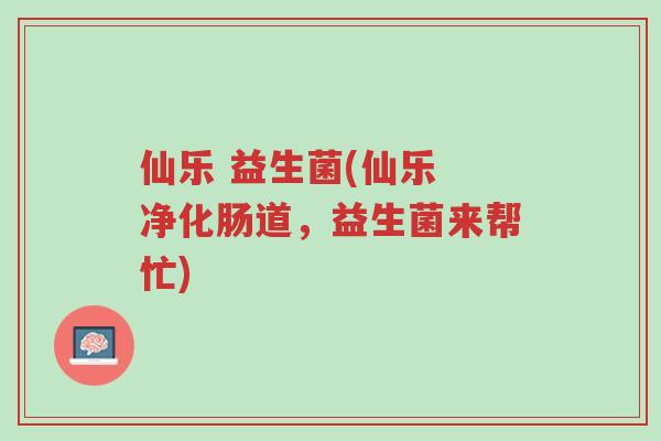 仙乐 益生菌(仙乐 净化肠道,益生菌来帮忙)-第1张图片-超越 仙乐 益生菌(仙乐 净化肠道,益生菌来帮忙)-第1张图片-超越