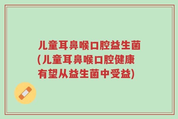 儿童耳鼻喉口腔益生菌(儿童耳鼻喉口腔健康有望从益生菌中受益)-第1张图片-超越 儿童耳鼻喉口腔益生菌(儿童耳鼻喉口腔健康有望从益生菌中受益)-第1张图片-超越