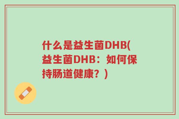 什么是益生菌DHB(益生菌DHB:如何保持肠道健康?)-第1张图片-超越 什么是益生菌DHB(益生菌DHB:如何保持肠道健康?)-第1张图片-超越