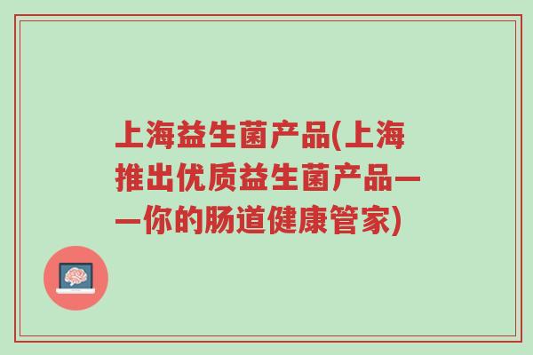 上海益生菌产品(上海推出优质益生菌产品——你的肠道健康管家)-第1张图片-超越 上海益生菌产品(上海推出优质益生菌产品——你的肠道健康管家)-第1张图片-超越