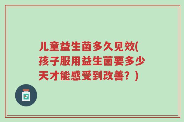 儿童益生菌多久见效(孩子服用益生菌要多少天才能感受到改善?)-第1张图片-超越 儿童益生菌多久见效(孩子服用益生菌要多少天才能感受到改善?)-第1张图片-超越