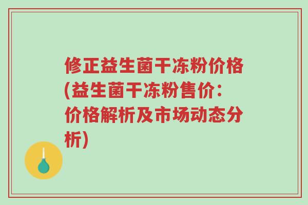 修正益生菌干冻粉价格(益生菌干冻粉售价:价格解析及市场动态分析)-第1张图片-超越 修正益生菌干冻粉价格(益生菌干冻粉售价:价格解析及市场动态分析)-第1张图片-超越