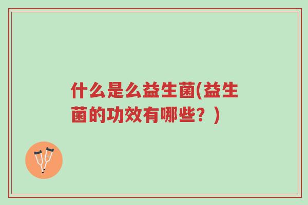 什么是么益生菌(益生菌的功效有哪些?)-第1张图片-超越 什么是么益生菌(益生菌的功效有哪些?)-第1张图片-超越