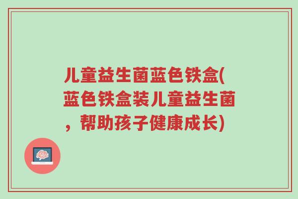 儿童益生菌蓝色铁盒(蓝色铁盒装儿童益生菌,帮助孩子健康成长)-第1张图片-超越 儿童益生菌蓝色铁盒(蓝色铁盒装儿童益生菌,帮助孩子健康成长)-第1张图片-超越