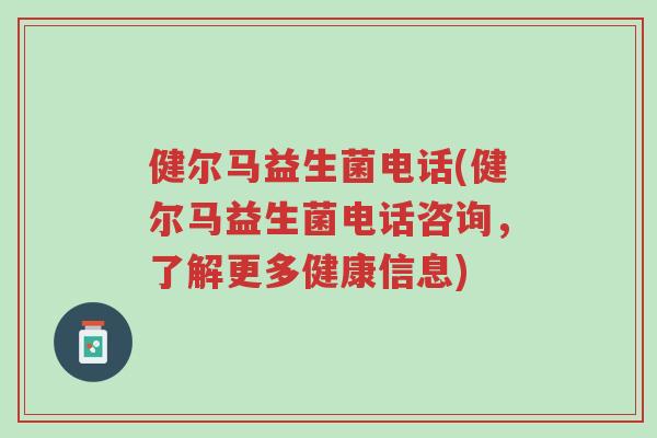 健尔马益生菌电话(健尔马益生菌电话咨询,了解更多健康信息)-第1张图片-超越 健尔马益生菌电话(健尔马益生菌电话咨询,了解更多健康信息)-第1张图片-超越