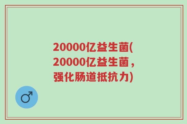 20000亿益生菌(20000亿益生菌,强化肠道抵抗力)-第1张图片-超越 20000亿益生菌(20000亿益生菌,强化肠道抵抗力)-第1张图片-超越