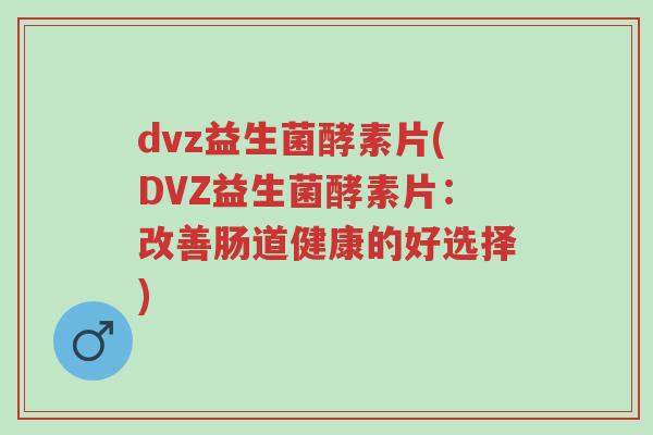 dvz益生菌酵素片(DVZ益生菌酵素片:改善肠道健康的好选择)-第1张图片-超越 dvz益生菌酵素片(DVZ益生菌酵素片:改善肠道健康的好选择)-第1张图片-超越