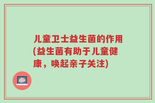 儿童卫士益生菌的作用(益生菌有助于儿童健康,唤起亲子关注)-第1张图片-超越 儿童卫士益生菌的作用(益生菌有助于儿童健康,唤起亲子关注)-第1张图片-超越