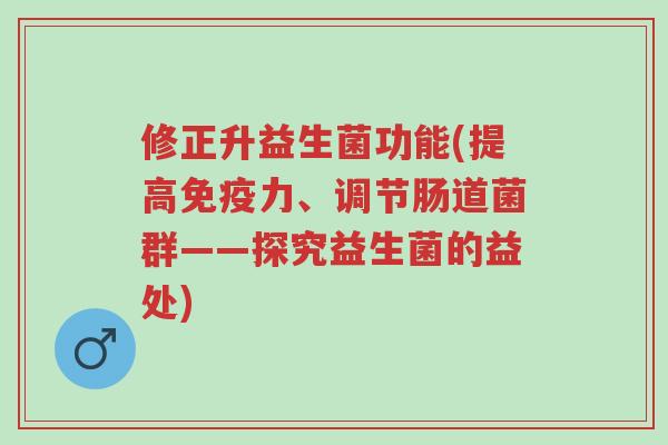 修正升益生菌功能(提高免疫力、调节肠道菌群——探究益生菌的益处)-第1张图片-超越 修正升益生菌功能(提高免疫力、调节肠道菌群——探究益生菌的益处)-第1张图片-超越