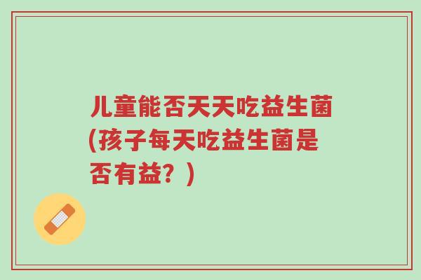 儿童能否天天吃益生菌(孩子每天吃益生菌是否有益?)-第1张图片-超越 儿童能否天天吃益生菌(孩子每天吃益生菌是否有益?)-第1张图片-超越