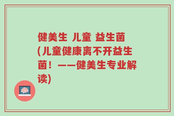 健美生 儿童 益生菌(儿童健康离不开益生菌!——健美生专业解读)-第1张图片-超越 健美生 儿童 益生菌(儿童健康离不开益生菌!——健美生专业解读)-第1张图片-超越