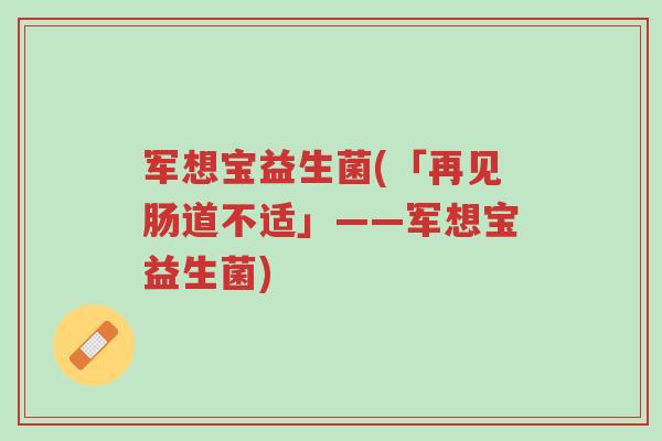 军想宝益生菌(「再见肠道不适」——军想宝益生菌)-第1张图片-超越 军想宝益生菌(「再见肠道不适」——军想宝益生菌)-第1张图片-超越