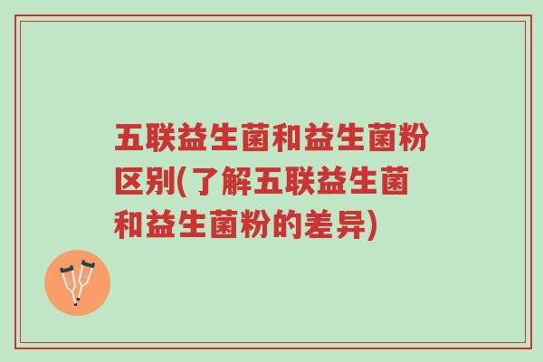 五联益生菌和益生菌粉区别(了解五联益生菌和益生菌粉的差异)-第1张图片-超越