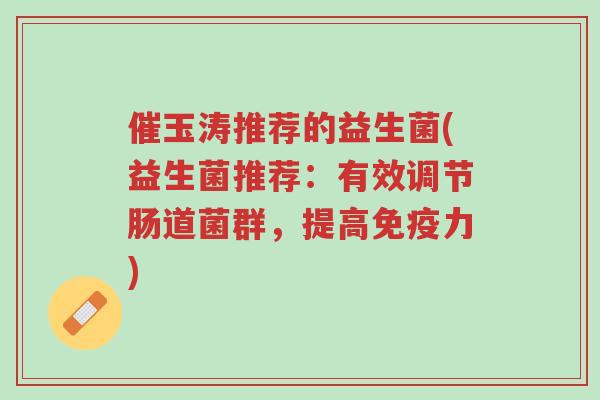 催玉涛推荐的益生菌(益生菌推荐:有效调节肠道菌群,提高免疫力)-第1张图片-超越 催玉涛推荐的益生菌(益生菌推荐:有效调节肠道菌群,提高免疫力)-第1张图片-超越