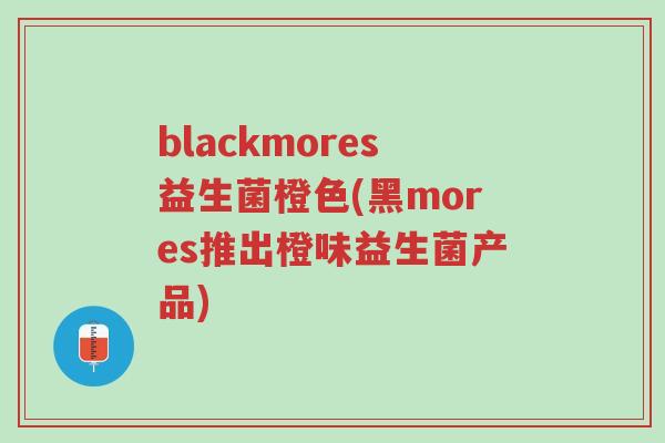 blackmores益生菌橙色(黑mores推出橙味益生菌产品)-第1张图片-超越 blackmores益生菌橙色(黑mores推出橙味益生菌产品)-第1张图片-超越