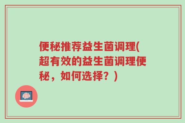 便秘推荐益生菌调理(超有效的益生菌调理便秘，如何选择？)-第1张图片-超越