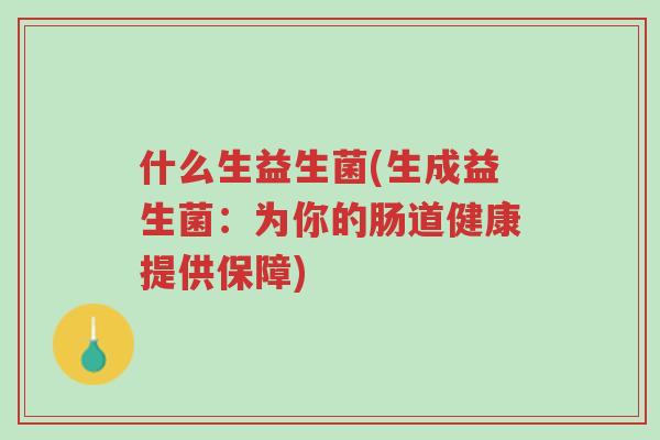 什么生益生菌(生成益生菌:为你的肠道健康提供保障)-第1张图片-超越 什么生益生菌(生成益生菌:为你的肠道健康提供保障)-第1张图片-超越