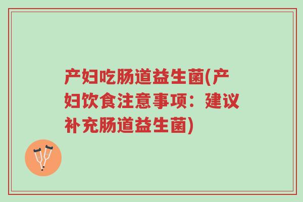 产妇吃肠道益生菌(产妇饮食注意事项：建议补充肠道益生菌)-第1张图片-超越