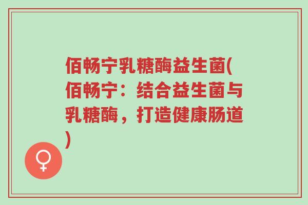 佰畅宁乳糖酶益生菌(佰畅宁:结合益生菌与乳糖酶,打造健康肠道)-第1张图片-超越 佰畅宁乳糖酶益生菌(佰畅宁:结合益生菌与乳糖酶,打造健康肠道)-第1张图片-超越