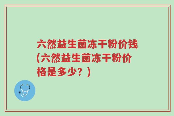 六然益生菌冻干粉价钱(六然益生菌冻干粉价格是多少?)-第1张图片-超越 六然益生菌冻干粉价钱(六然益生菌冻干粉价格是多少?)-第1张图片-超越