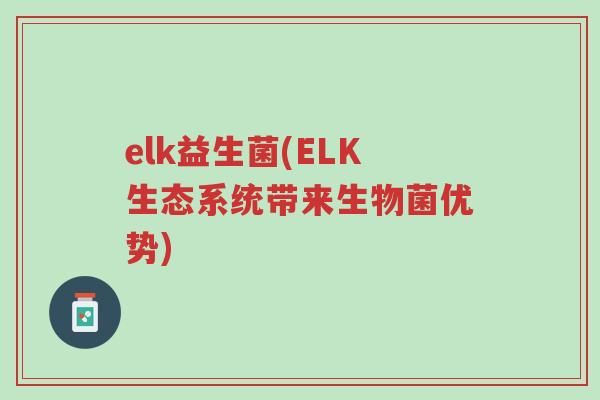 elk益生菌(ELK生态系统带来生物菌优势)-第1张图片-超越 elk益生菌(ELK生态系统带来生物菌优势)-第1张图片-超越