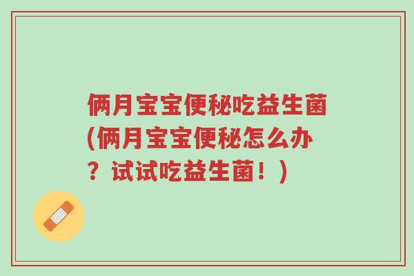 俩月宝宝便秘吃益生菌(俩月宝宝便秘怎么办?试试吃益生菌!)-第1张图片-超越 俩月宝宝便秘吃益生菌(俩月宝宝便秘怎么办?试试吃益生菌!)-第1张图片-超越