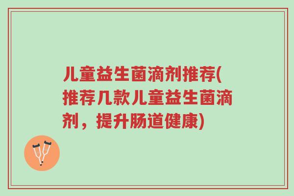 儿童益生菌滴剂推荐(推荐几款儿童益生菌滴剂,提升肠道健康)-第1张图片-超越 儿童益生菌滴剂推荐(推荐几款儿童益生菌滴剂,提升肠道健康)-第1张图片-超越