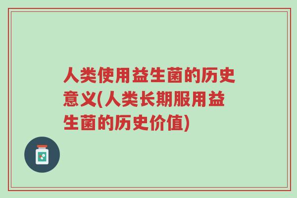 人类使用益生菌的历史意义(人类长期服用益生菌的历史价值)-第1张图片-超越 人类使用益生菌的历史意义(人类长期服用益生菌的历史价值)-第1张图片-超越