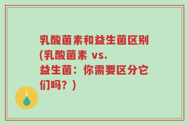 乳酸菌素和益生菌区别(乳酸菌素 vs. 益生菌:你需要区分它们吗?)-第1张图片-超越 乳酸菌素和益生菌区别(乳酸菌素 vs. 益生菌:你需要区分它们吗?)-第1张图片-超越