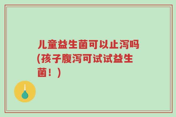 儿童益生菌可以止泻吗(孩子腹泻可试试益生菌!)-第1张图片-超越 儿童益生菌可以止泻吗(孩子腹泻可试试益生菌!)-第1张图片-超越