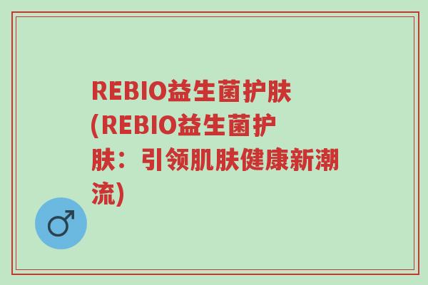 REBIO益生菌护肤(REBIO益生菌护肤:引领肌肤健康新潮流)-第1张图片-超越 REBIO益生菌护肤(REBIO益生菌护肤:引领肌肤健康新潮流)-第1张图片-超越