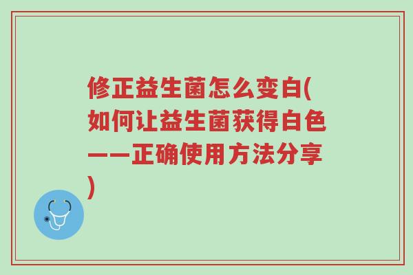 修正益生菌怎么变白(如何让益生菌获得白色——正确使用方法分享)-第1张图片-超越 修正益生菌怎么变白(如何让益生菌获得白色——正确使用方法分享)-第1张图片-超越
