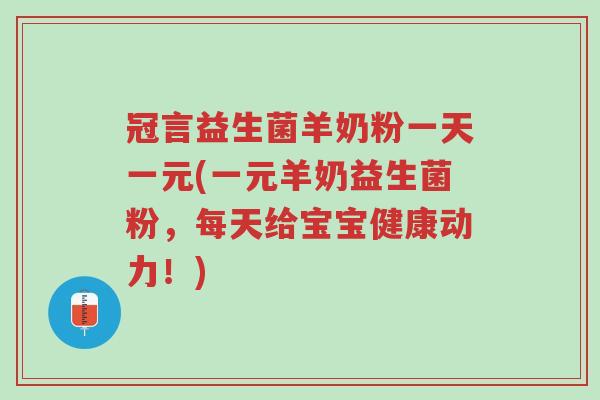 冠言益生菌羊奶粉一天一元(一元羊奶益生菌粉,每天给宝宝健康动力!)-第1张图片-超越 冠言益生菌羊奶粉一天一元(一元羊奶益生菌粉,每天给宝宝健康动力!)-第1张图片-超越