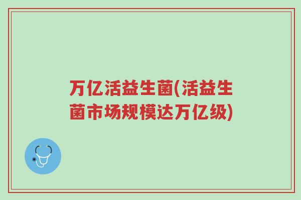 万亿活益生菌(活益生菌市场规模达万亿级)-第1张图片-超越 万亿活益生菌(活益生菌市场规模达万亿级)-第1张图片-超越