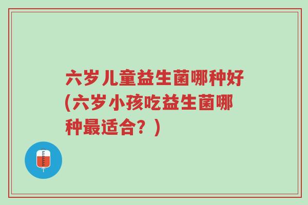 六岁儿童益生菌哪种好(六岁小孩吃益生菌哪种最适合?)-第1张图片-超越 六岁儿童益生菌哪种好(六岁小孩吃益生菌哪种最适合?)-第1张图片-超越