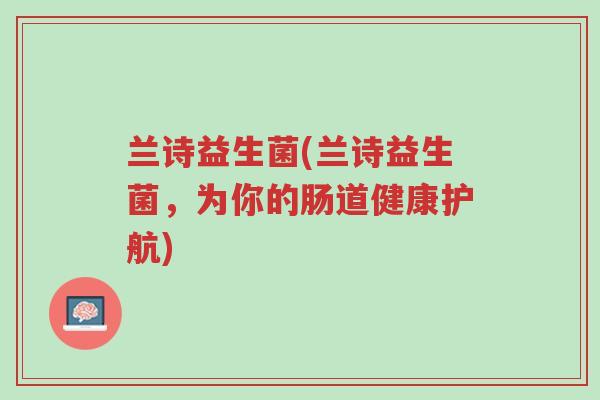 兰诗益生菌(兰诗益生菌,为你的肠道健康护航)-第1张图片-超越 兰诗益生菌(兰诗益生菌,为你的肠道健康护航)-第1张图片-超越