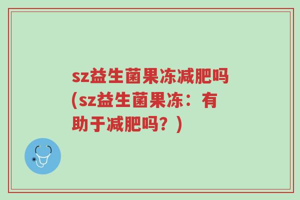 sz益生菌果冻减肥吗(sz益生菌果冻:有助于减肥吗?)-第1张图片-超越 sz益生菌果冻减肥吗(sz益生菌果冻:有助于减肥吗?)-第1张图片-超越