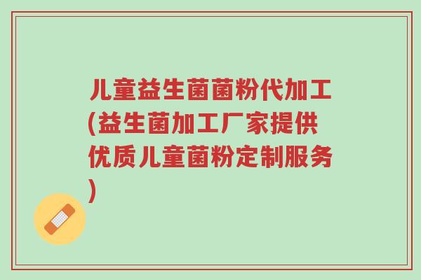 儿童益生菌菌粉代加工(益生菌加工厂家提供优质儿童菌粉定制服务)-第1张图片-超越