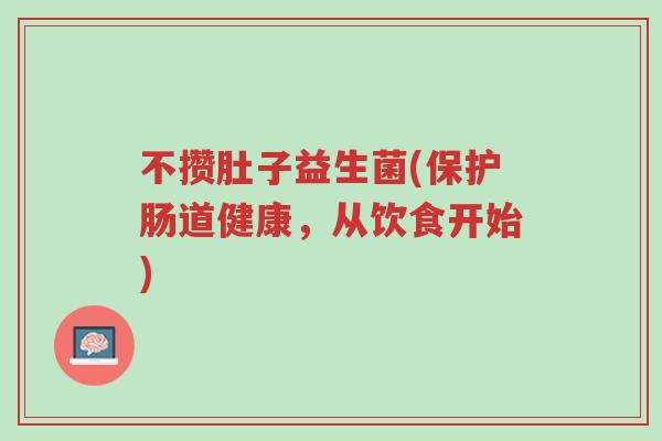 不攒肚子益生菌(保护肠道健康，从饮食开始)-第1张图片-超越